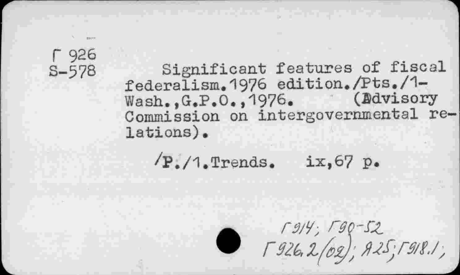 ﻿r 926
S-57S
Significant features of fiscal federalism.1976 edition./Pts./1-Wash. ,G.P.O. ,'1976. (advisory Commission on intergovernmental re lations)•
/p./1.Trends. ix,67 p.
rgo~rz rsZklfa)’,MS;ratJ,